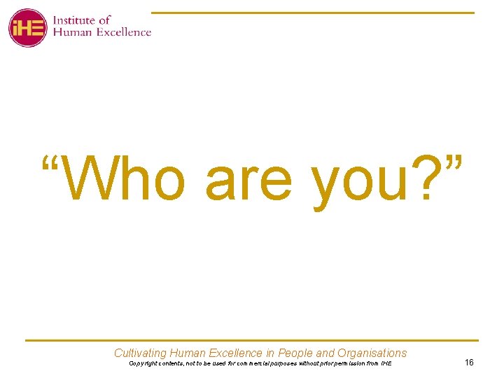 “Who are you? ” Cultivating Human Excellence in People and Organisations Copy right contents,