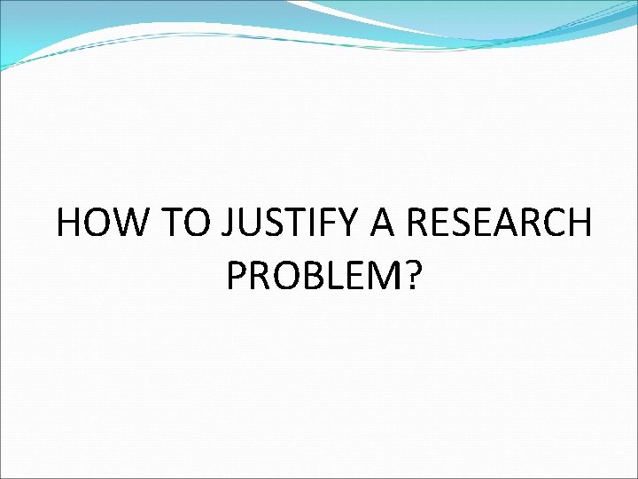 HOW TO JUSTIFY A RESEARCH PROBLEM? 