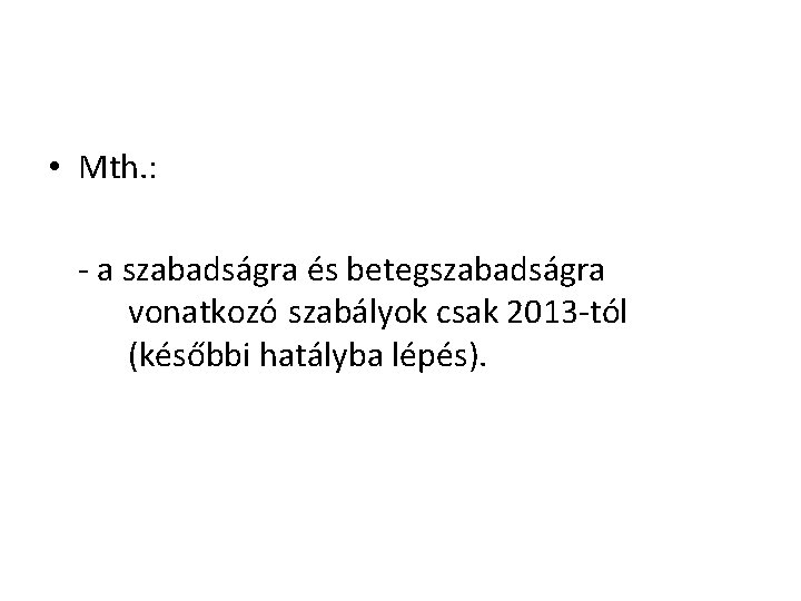  • Mth. : - a szabadságra és betegszabadságra vonatkozó szabályok csak 2013 -tól