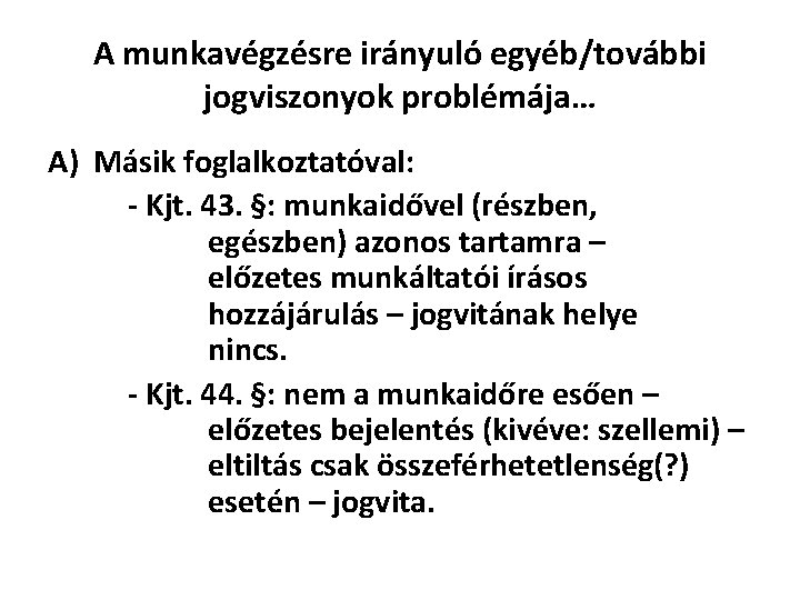 A munkavégzésre irányuló egyéb/további jogviszonyok problémája… A) Másik foglalkoztatóval: - Kjt. 43. §: munkaidővel