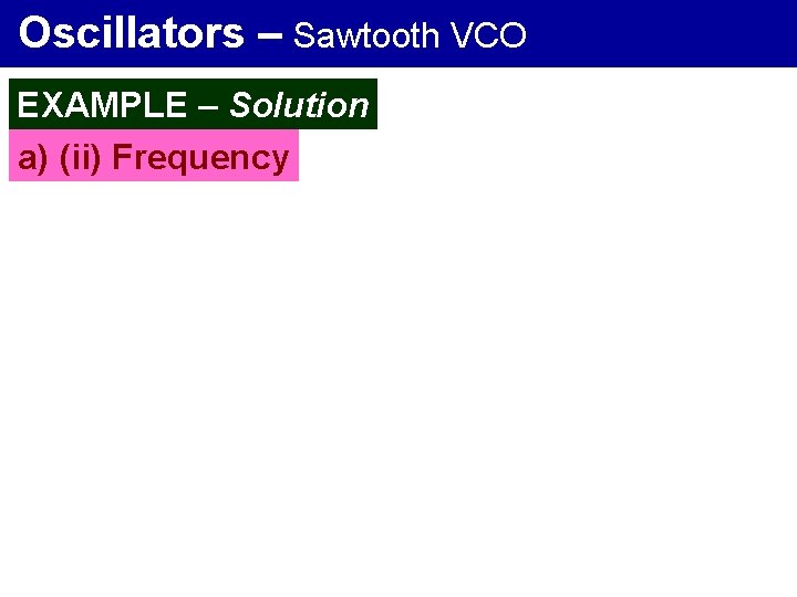 Oscillators – Sawtooth VCO EXAMPLE – Solution a) (ii) Frequency 