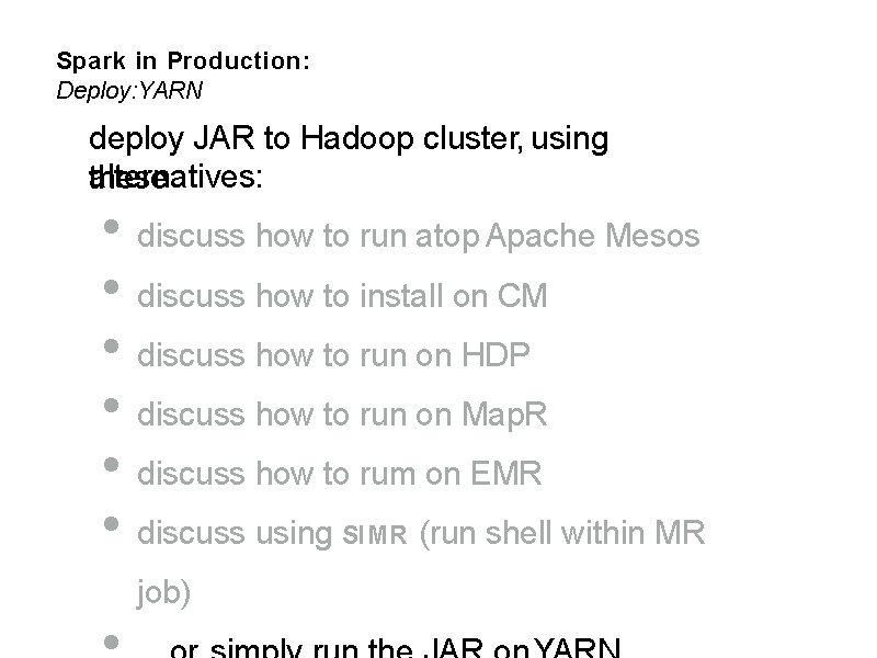 Spark in Production: Deploy: YARN deploy JAR to Hadoop cluster, using alternatives: these •