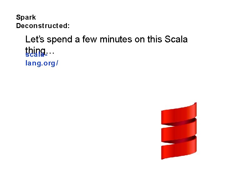 Spark Deconstructed: Let’s spend a few minutes on this Scala thing… scalalang. org /