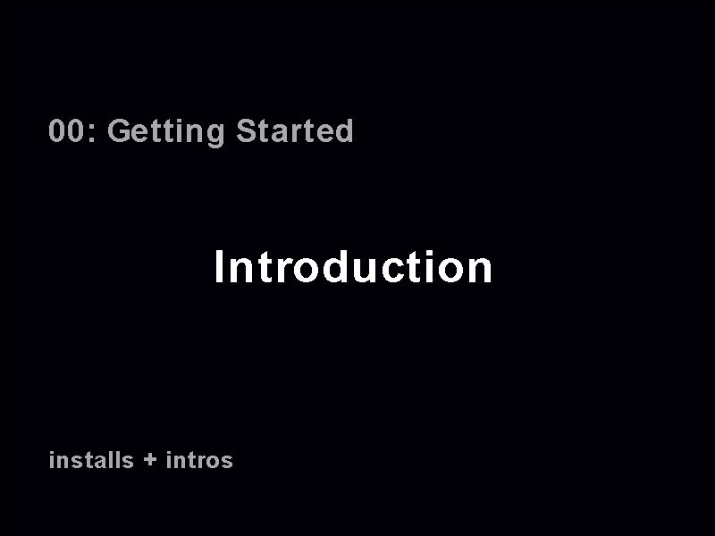 00: Getting Started Introduction installs + intros 