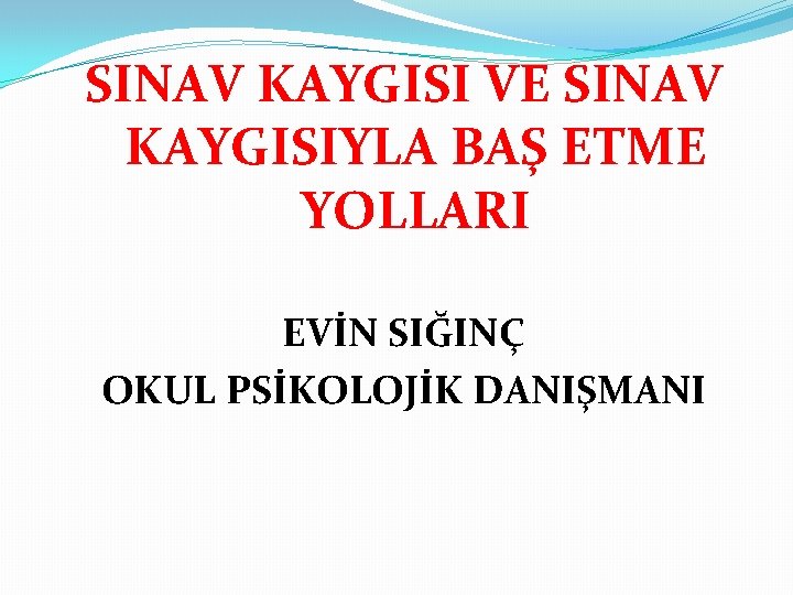 SINAV KAYGISI VE SINAV KAYGISIYLA BAŞ ETME YOLLARI EVİN SIĞINÇ OKUL PSİKOLOJİK DANIŞMANI 