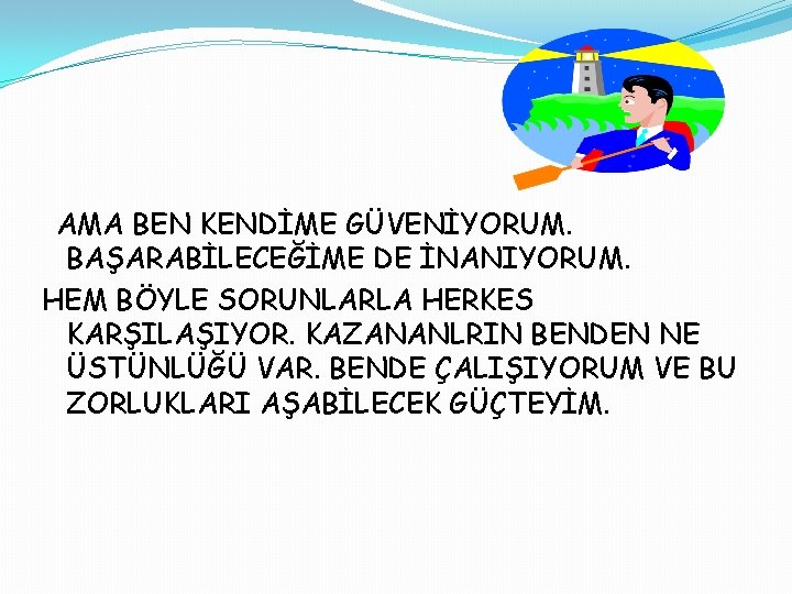 AMA BEN KENDİME GÜVENİYORUM. BAŞARABİLECEĞİME DE İNANIYORUM. HEM BÖYLE SORUNLARLA HERKES KARŞILAŞIYOR. KAZANANLRIN BENDEN