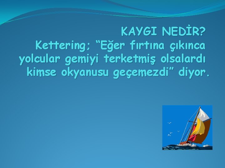 KAYGI NEDİR? Kettering; “Eğer fırtına çıkınca yolcular gemiyi terketmiş olsalardı kimse okyanusu geçemezdi” diyor.