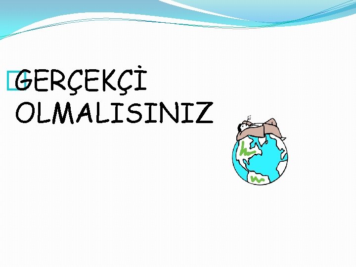 � GERÇEKÇİ OLMALISINIZ 