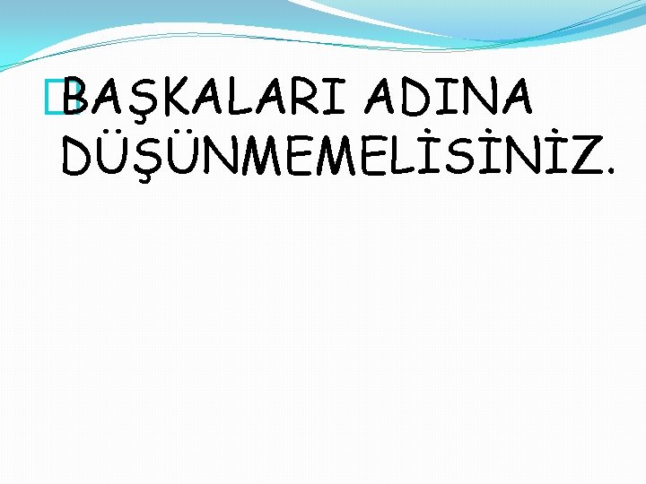 � BAŞKALARI ADINA DÜŞÜNMEMELİSİNİZ. 