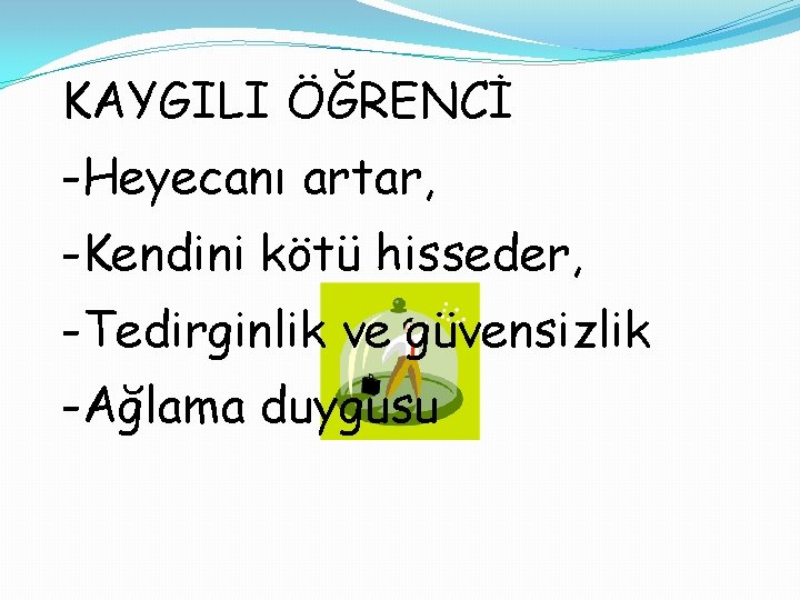 KAYGILI ÖĞRENCİ -Heyecanı artar, -Kendini kötü hisseder, -Tedirginlik ve güvensizlik -Ağlama duygusu 