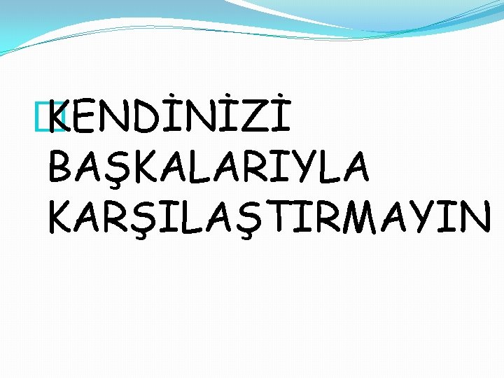 � KENDİNİZİ BAŞKALARIYLA KARŞILAŞTIRMAYIN 