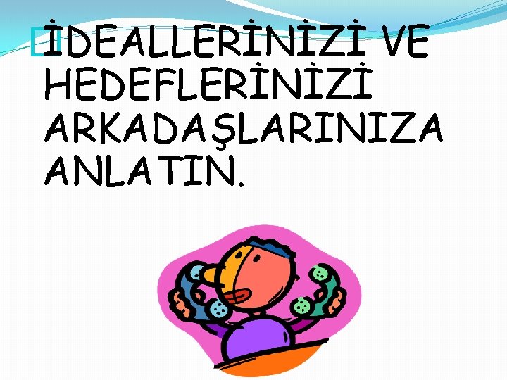 � İDEALLERİNİZİ VE HEDEFLERİNİZİ ARKADAŞLARINIZA ANLATIN. 