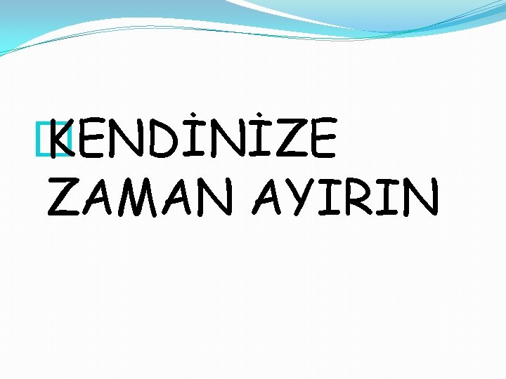 � KENDİNİZE ZAMAN AYIRIN 