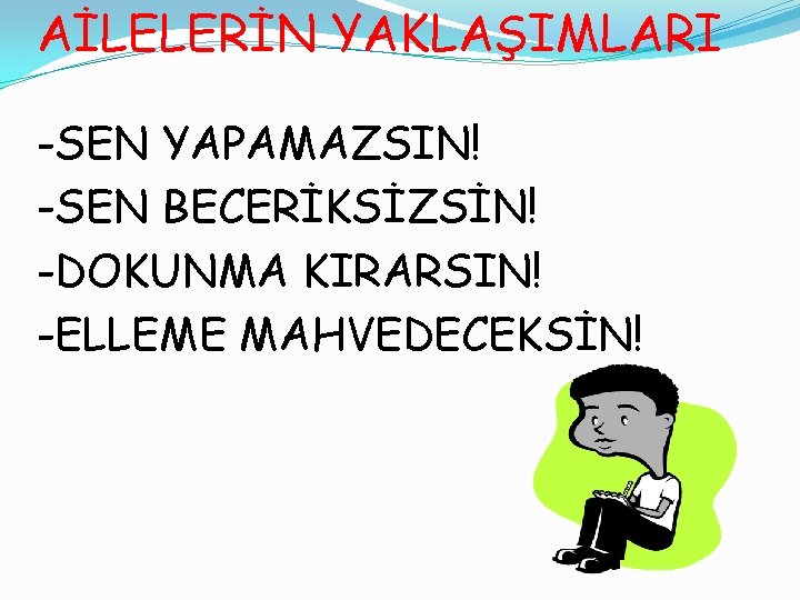 AİLELERİN YAKLAŞIMLARI -SEN YAPAMAZSIN! -SEN BECERİKSİZSİN! -DOKUNMA KIRARSIN! -ELLEME MAHVEDECEKSİN! 