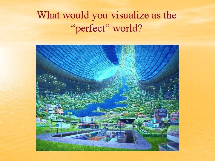 What would you visualize as the “perfect” world? 