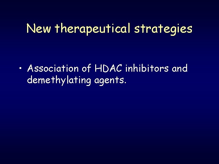 New therapeutical strategies • Association of HDAC inhibitors and demethylating agents. 