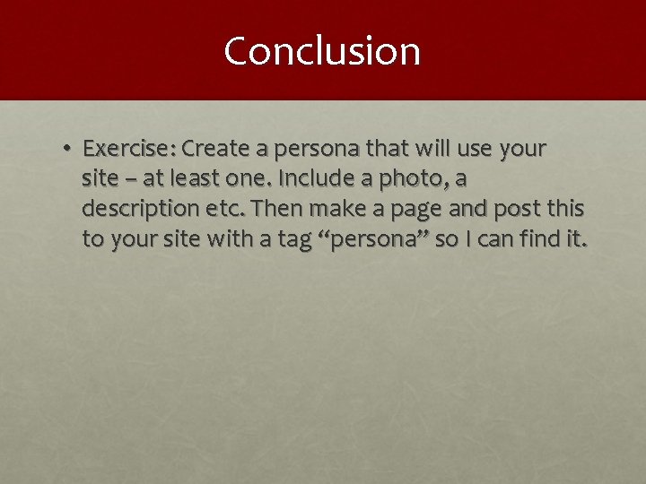 Conclusion • Exercise: Create a persona that will use your site – at least