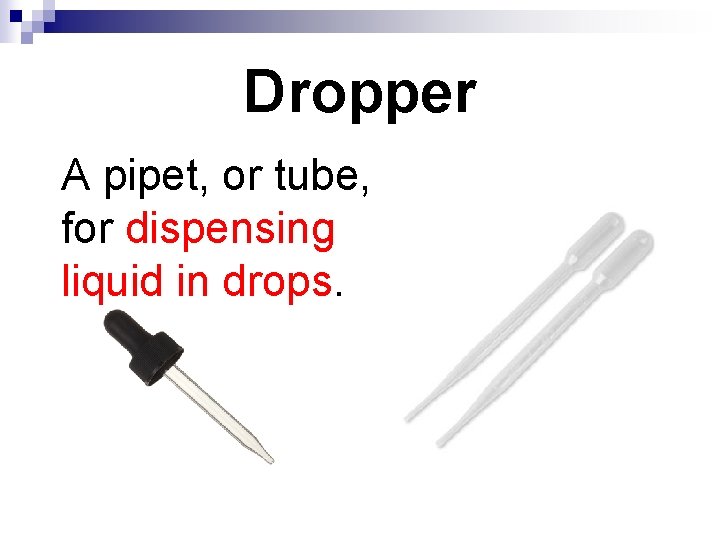 Dropper A pipet, or tube, for dispensing liquid in drops. 