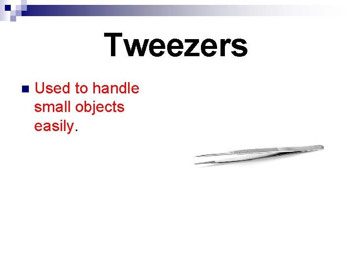 Tweezers n Used to handle small objects easily. 
