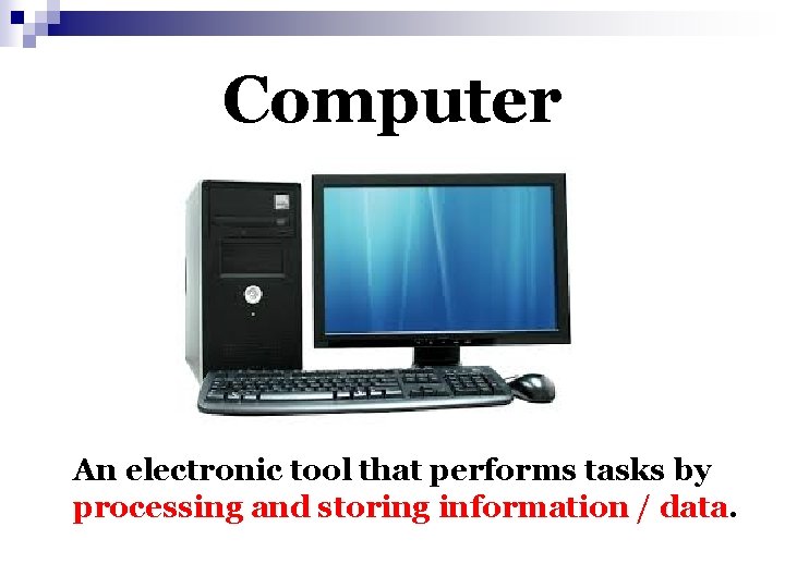 Computer An electronic tool that performs tasks by processing and storing information / data.