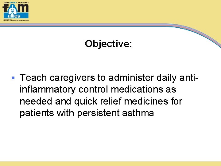 Objective: § Teach caregivers to administer daily antiinflammatory control medications as needed and quick
