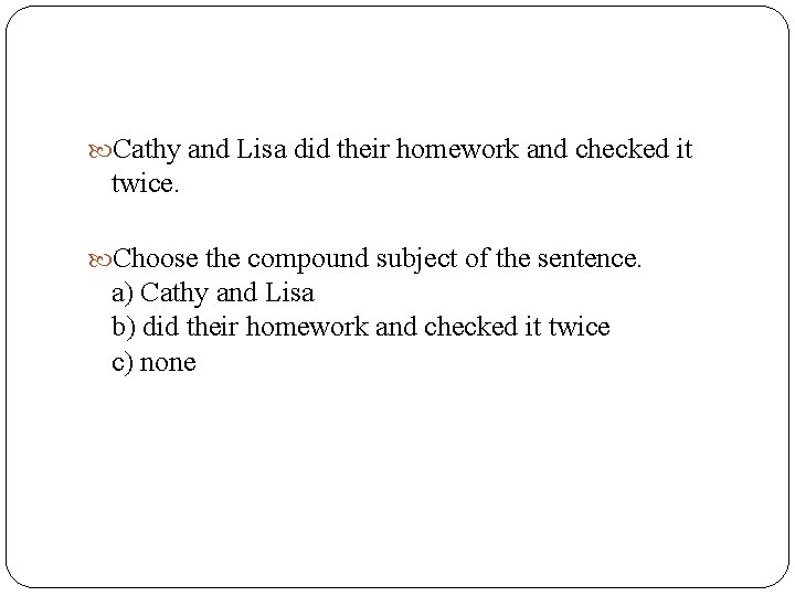  Cathy and Lisa did their homework and checked it twice. Choose the compound