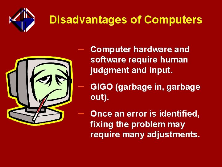 Disadvantages of Computers – Computer hardware and software require human judgment and input. –