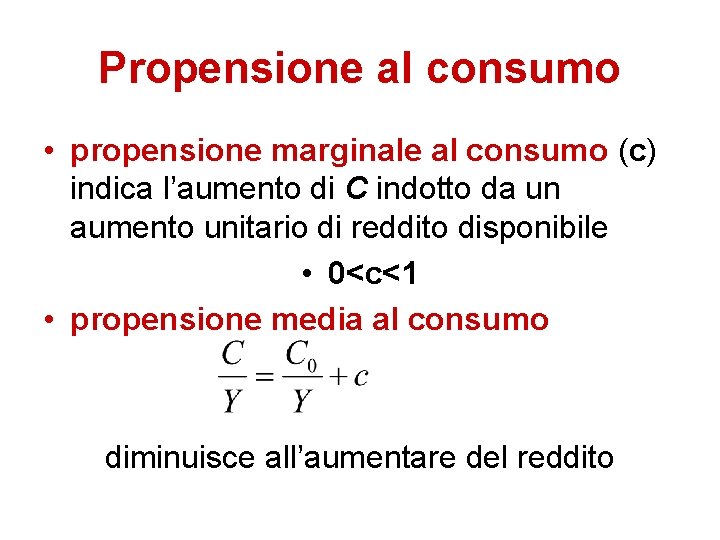 Propensione al consumo • propensione marginale al consumo (c) indica l’aumento di C indotto
