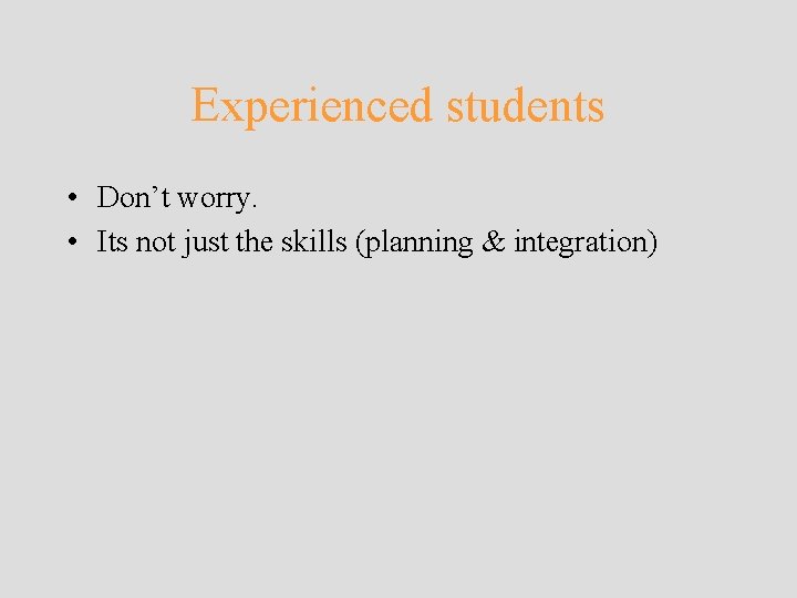 Experienced students • Don’t worry. • Its not just the skills (planning & integration) Experienced students • Don’t worry. • Its not just the skills (planning & integration)