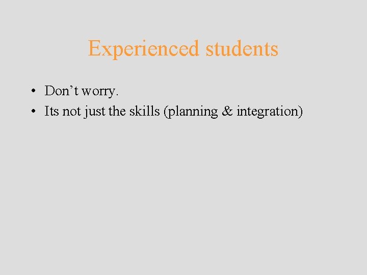 Experienced students • Don’t worry. • Its not just the skills (planning & integration)