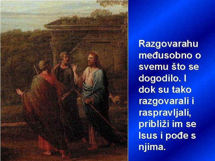 Razgovarahu međusobno o svemu što se dogodilo. I dok su tako razgovarali i raspravljali,