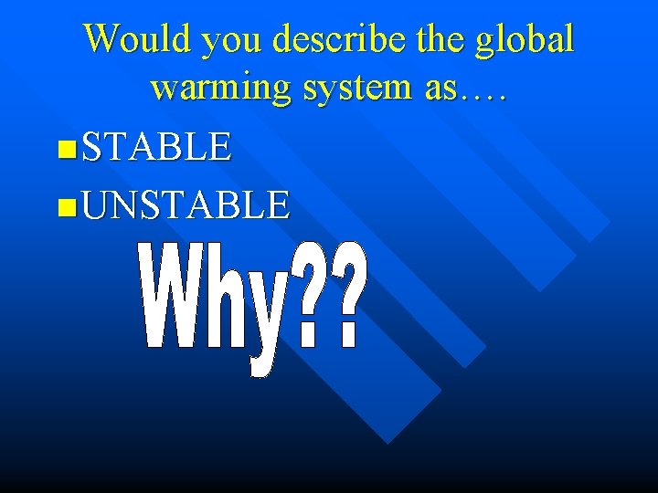 Would you describe the global warming system as…. n STABLE n UNSTABLE 