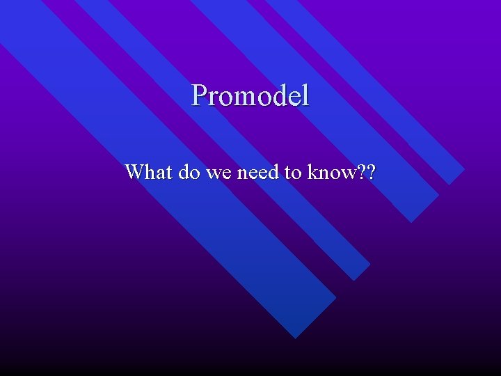 Promodel What do we need to know? ? 