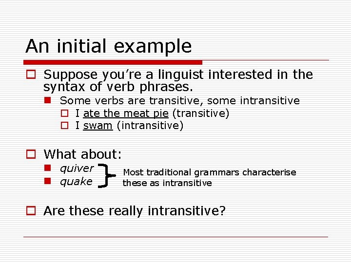 An initial example o Suppose you’re a linguist interested in the syntax of verb