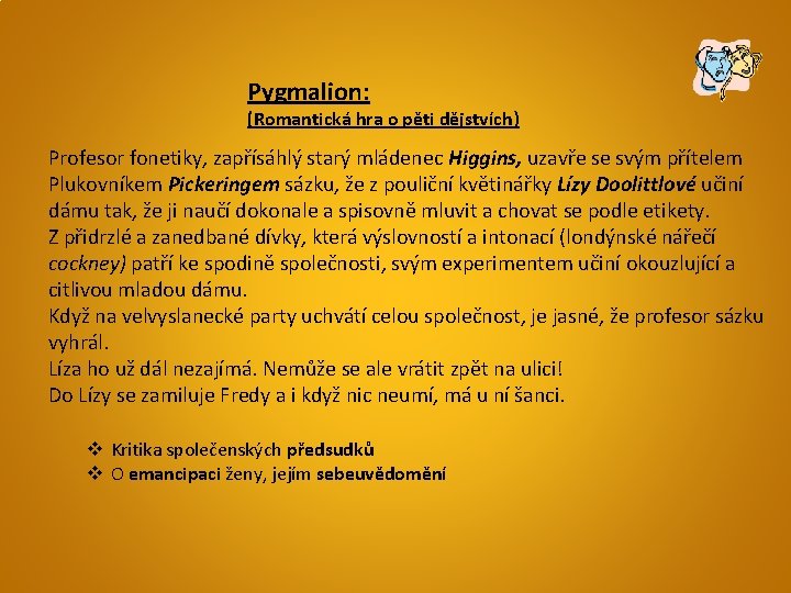 Pygmalion: (Romantická hra o pěti dějstvích) Profesor fonetiky, zapřísáhlý starý mládenec Higgins, uzavře se