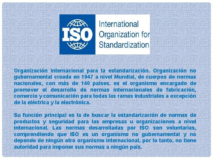 Organización internacional para la estandarización. Organización no gubernamental creada en 1947 a nivel Mundial,