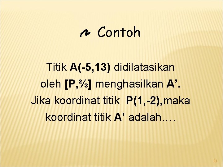 Contoh Titik A(-5, 13) didilatasikan oleh [P, ⅔] menghasilkan A’. Jika koordinat titik P(1,