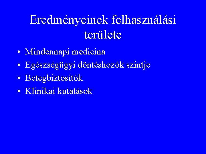 Eredményeinek felhasználási területe • • Mindennapi medicina Egészségügyi döntéshozók szintje Betegbiztosítók Klinikai kutatások 