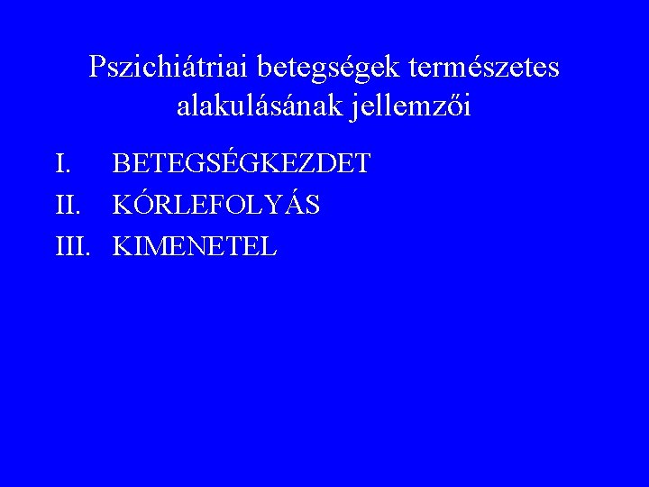 Pszichiátriai betegségek természetes alakulásának jellemzői I. BETEGSÉGKEZDET II. KÓRLEFOLYÁS III. KIMENETEL 