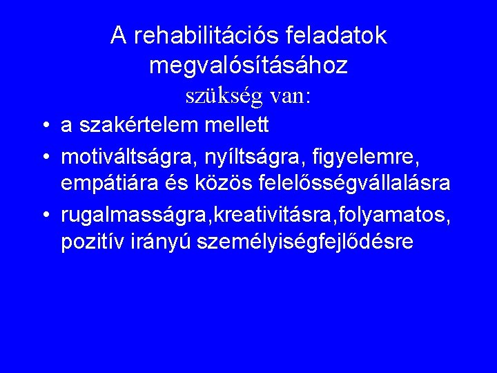 A rehabilitációs feladatok megvalósításához szükség van: • a szakértelem mellett • motiváltságra, nyíltságra, figyelemre,