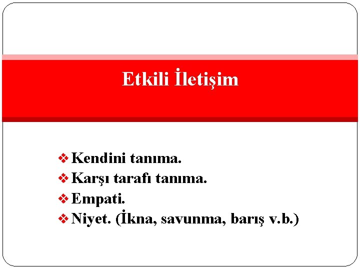 Etkili İletişim v Kendini tanıma. v Karşı tarafı tanıma. v Empati. v Niyet. (İkna,