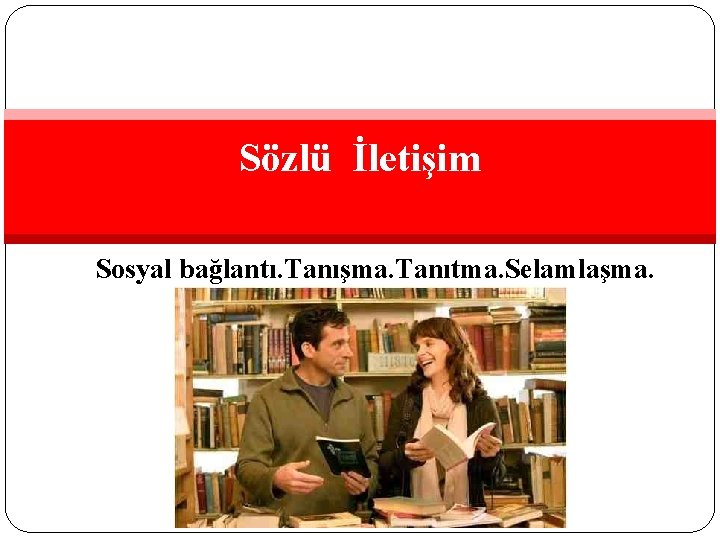 Sözlü İletişim Sosyal bağlantı. Tanışma. Tanıtma. Selamlaşma. 