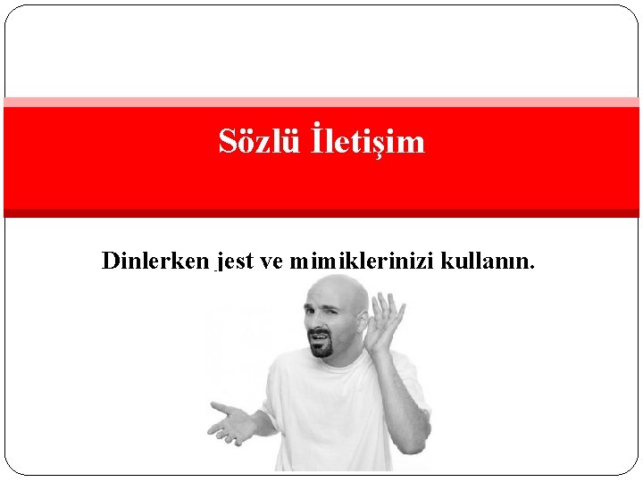 Sözlü İletişim Dinlerken jest ve mimiklerinizi kullanın. 