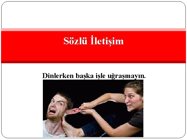 Sözlü İletişim Dinlerken başka işle uğraşmayın. 