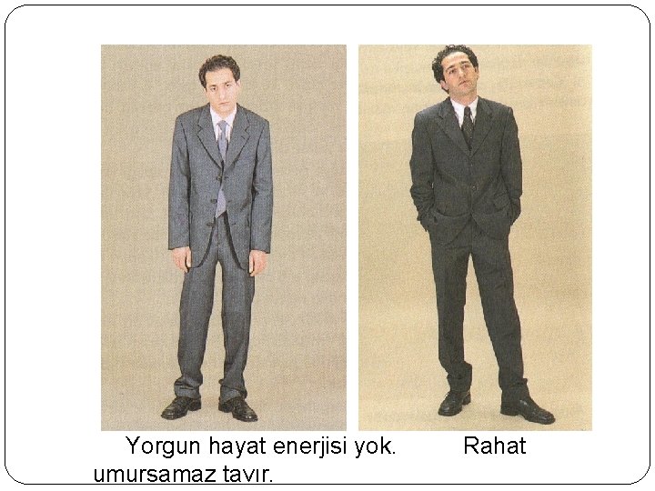 Yorgun hayat enerjisi yok. umursamaz tavır. Rahat 