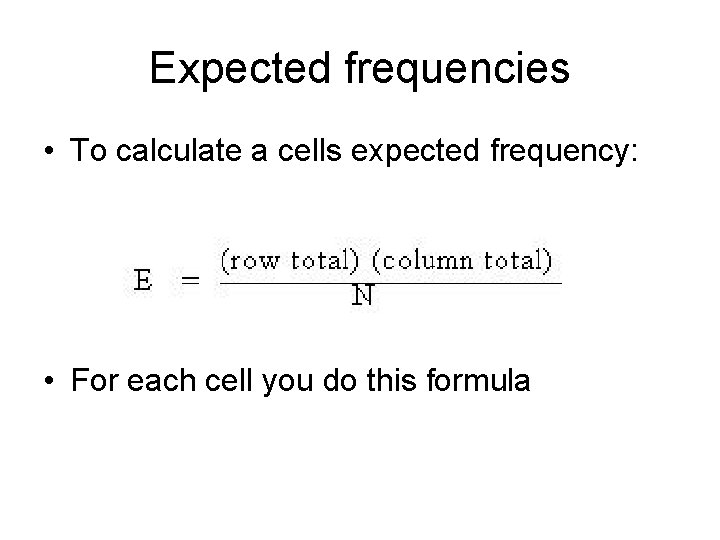Expected frequencies • To calculate a cells expected frequency: • For each cell you