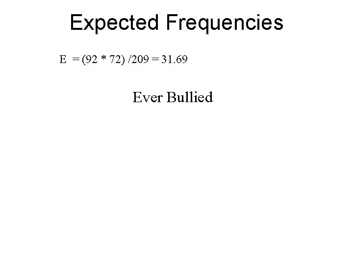 Expected Frequencies E = (92 * 72) /209 = 31. 69 Ever Bullied 