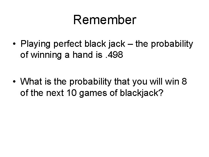 Remember • Playing perfect black jack – the probability of winning a hand is.