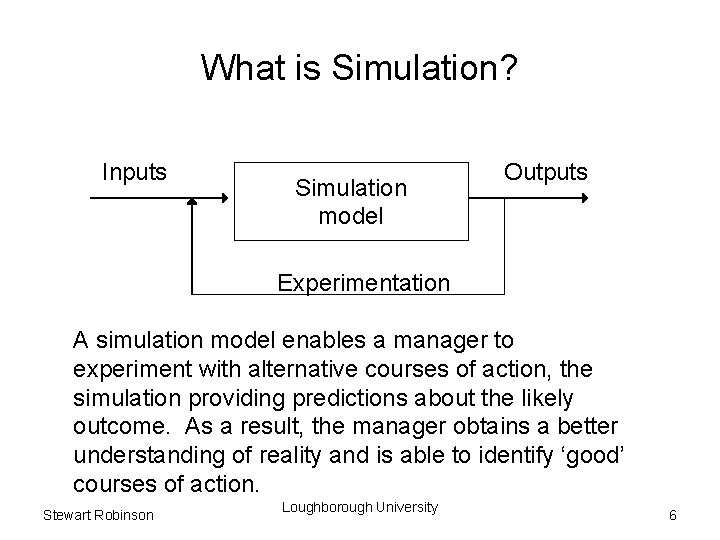 What is Simulation? Inputs Simulation model Outputs Experimentation A simulation model enables a manager