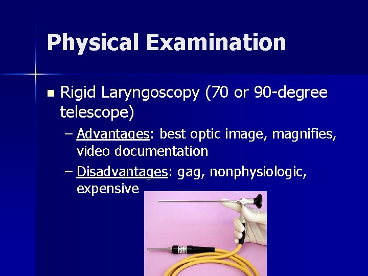Physical Examination n Rigid Laryngoscopy (70 or 90 -degree telescope) – Advantages: best optic